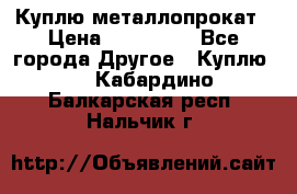 Куплю металлопрокат › Цена ­ 800 000 - Все города Другое » Куплю   . Кабардино-Балкарская респ.,Нальчик г.